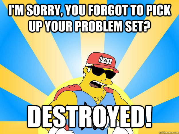 I'm sorry, you forgot to pick up your problem set? destroyed!  Duffman