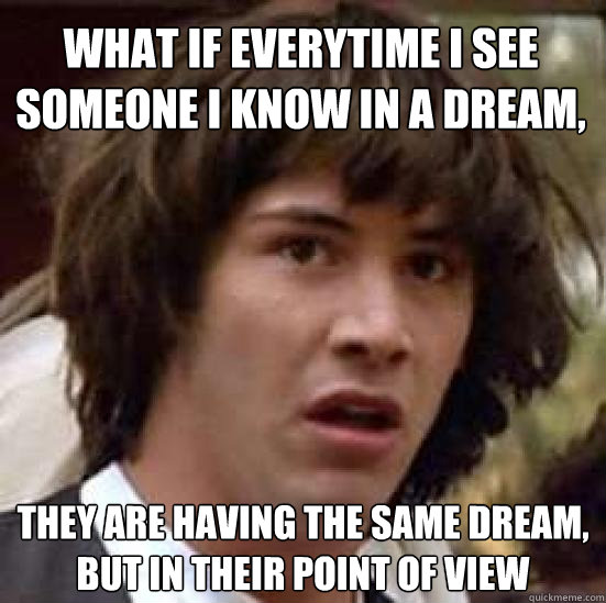 What if everytime i see someone i know in a dream, they are having the same dream, but in their point of view - What if everytime i see someone i know in a dream, they are having the same dream, but in their point of view  conspiracy keanu