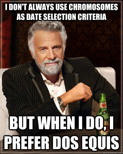 I don't always use chromosomes as date selection criteria but when I do, I prefer Dos Equis  The Most Interesting Man In The World