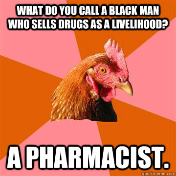 What do you call a black man who sells drugs as a livelihood? A pharmacist. - What do you call a black man who sells drugs as a livelihood? A pharmacist.  Anti-Joke Chicken