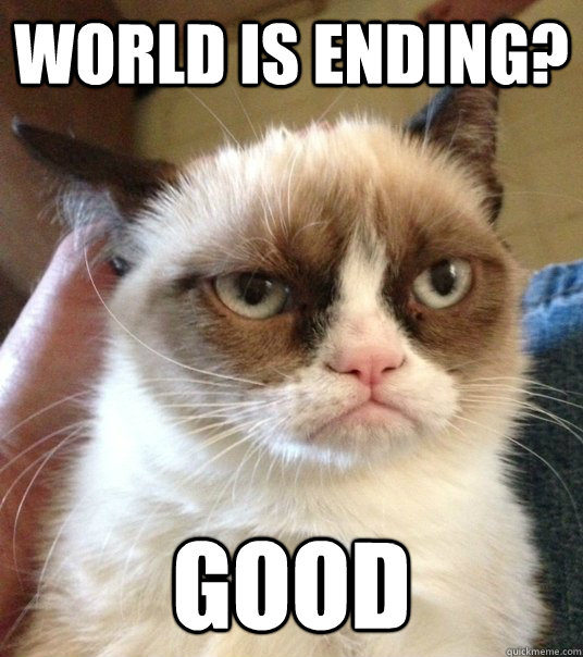 world is ending? good - world is ending? good  Good Day Grumpy Cat