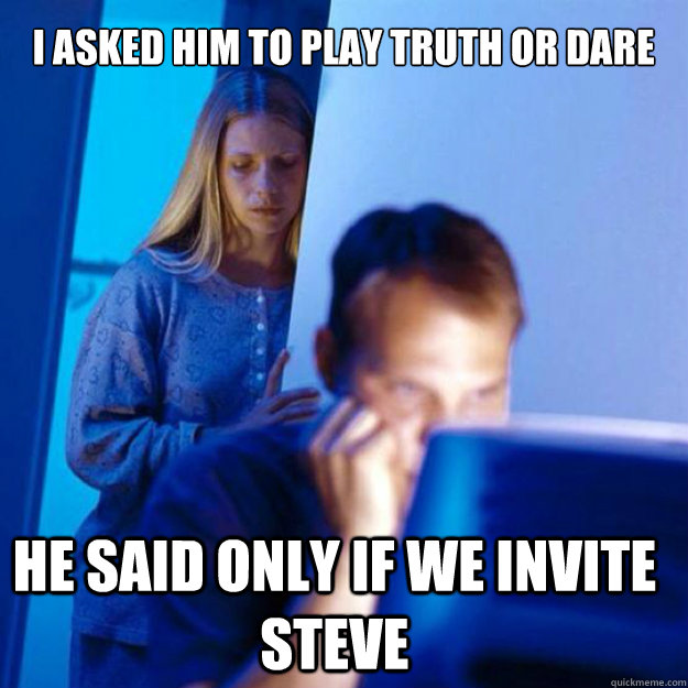 I asked him to play truth or dare He said only if we invite Steve  