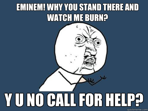 Eminem! Why you stand there and watch me burn? Y U NO call for help?  Y U No