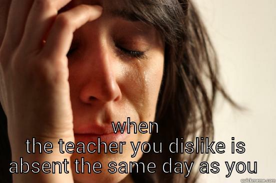  WHEN THE TEACHER YOU DISLIKE IS ABSENT THE SAME DAY AS YOU  First World Problems