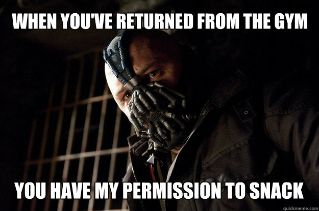 When you've returned from the gym you have my permission to snack  Angry Bane