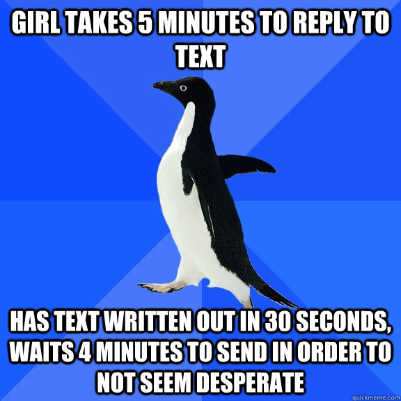 girl takes 5 minutes to reply to text has text written out in 30 seconds, waits 4 minutes to send in order to not seem desperate  Socially Awkward Penguin