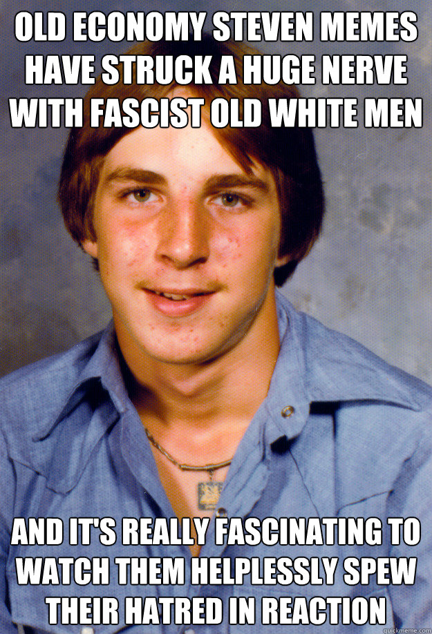 old economy steven memes have struck a huge nerve with fascist old white men and it's really fascinating to watch them helplessly spew their hatred in reaction  Old Economy Steven