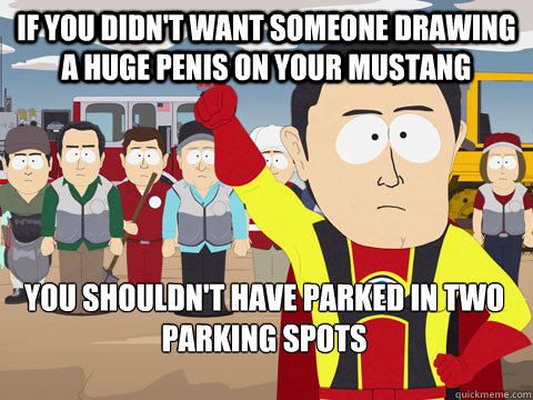 if you didn't want someone drawing a huge penis on your mustang you shouldn't have parked in two parking spots - if you didn't want someone drawing a huge penis on your mustang you shouldn't have parked in two parking spots  Misc
