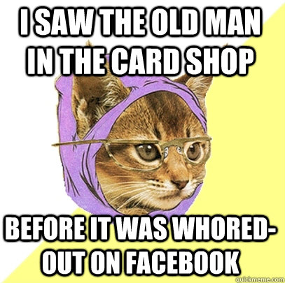 I saw the old man in the card shop before it was whored-out on facebook  Hipster Kitty