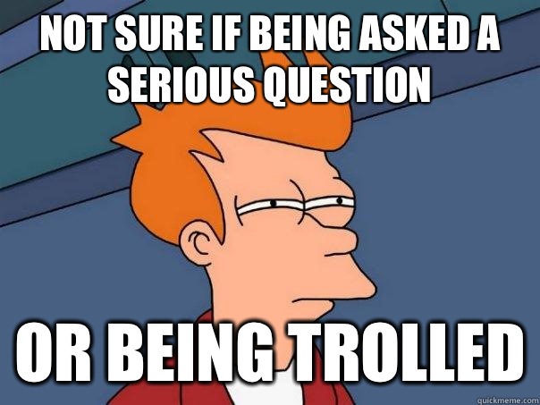 Not sure if being asked a serious question Or being trolled  Futurama Fry