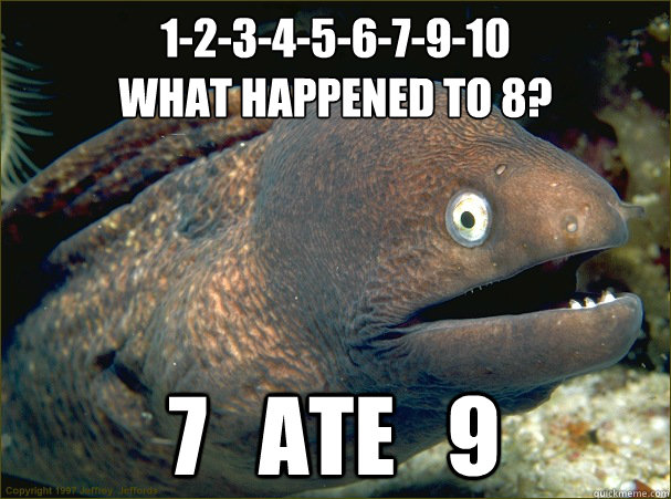 1-2-3-4-5-6-7-9-10
What happened to 8? 7   ate   9  Bad Joke Eel