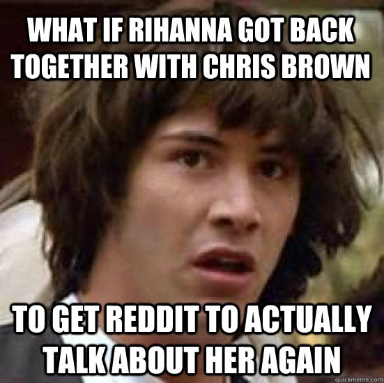 What if rihanna got back together with chris brown to get reddit to actually talk about her again  conspiracy keanu