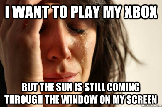 I want to play my xbox But the sun is still coming through the window on my screen  First World Problems