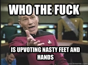 who the fuck is upvoting nasty feet and hands  Annoyed Picard