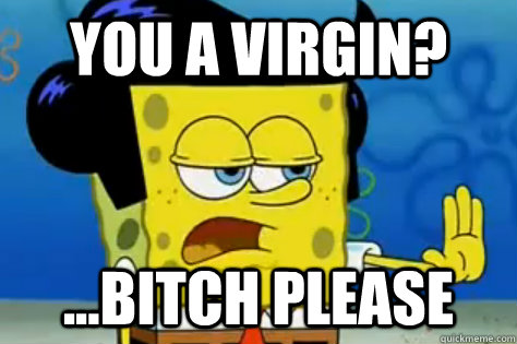 you a virgin? ...bitch please - you a virgin? ...bitch please  Stubborn Spongebob