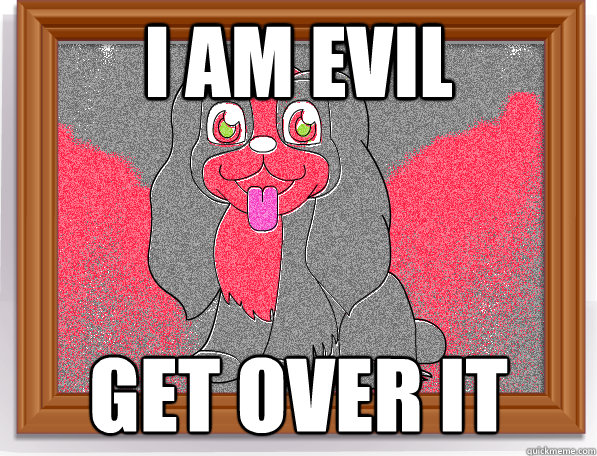 I am evil get over it  