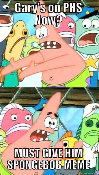 GARY'S ON PHS NOW? MUST GIVE HIM SPONGEBOB MEME Push it somewhere else Patrick