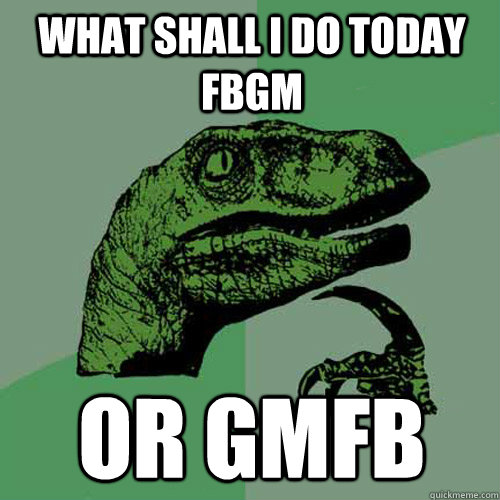 what shall i do today fbgm or gmfb - what shall i do today fbgm or gmfb  Philosoraptor