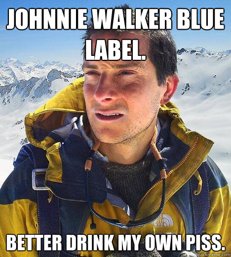 Johnnie walker blue label. Better drink my own piss.  Bear Grylls