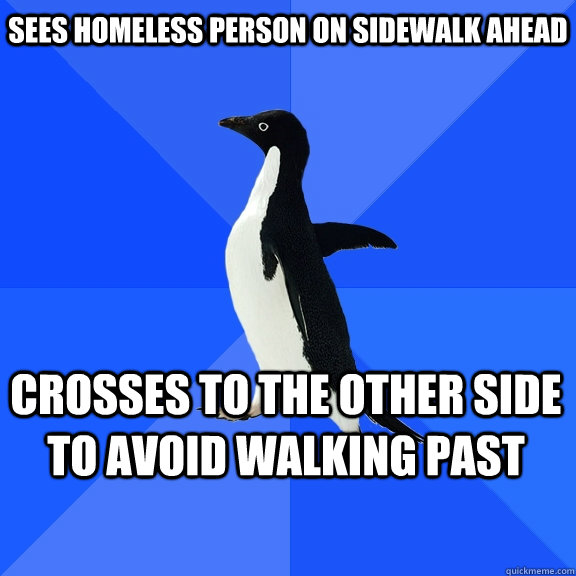 Sees homeless person on sidewalk ahead crosses to the other side to avoid walking past  Socially Awkward Penguin