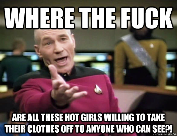 Where the fuck are all these hot girls willing to take their clothes off to anyone who can see?!  Annoyed Picard HD