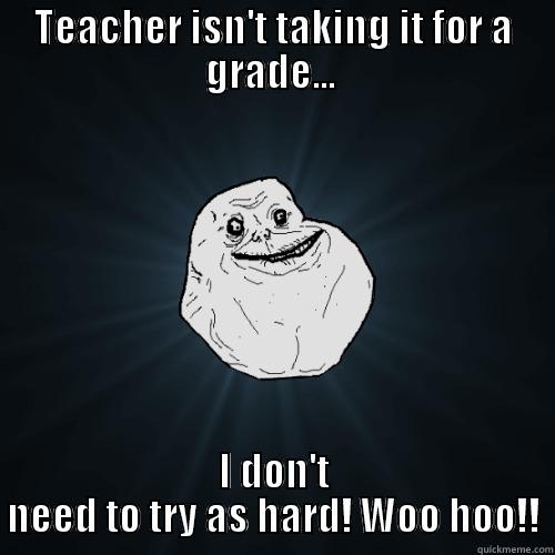 TEACHER ISN'T TAKING IT FOR A GRADE...  I DON'T NEED TO TRY AS HARD! WOO HOO!! Forever Alone