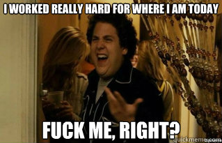 I worked really hard for where i am today FUCK ME, RIGHT? - I worked really hard for where i am today FUCK ME, RIGHT?  Misc
