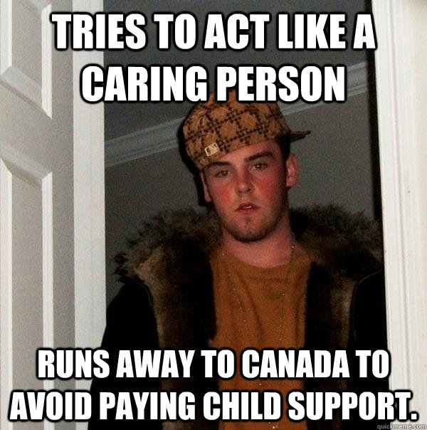 tries to act like a caring person runs away to canada to avoid paying child support.  Scumbag Steve