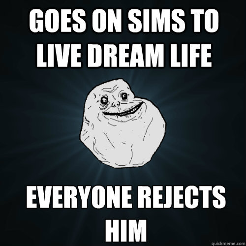 goes on sims to live dream life everyone rejects him  Forever Alone