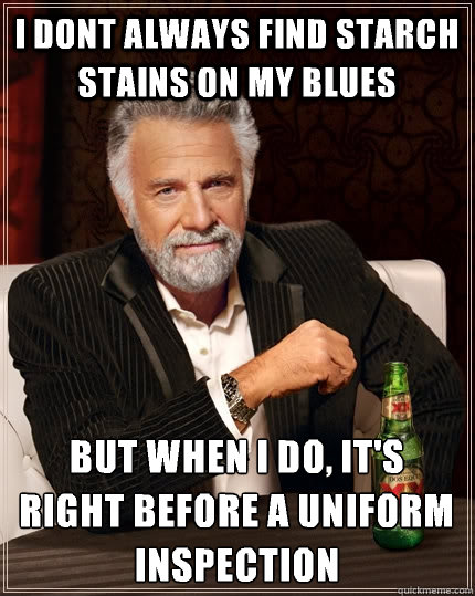 I dont always find starch stains on my blues but when i do, it's right before a uniform inspection  The Most Interesting Man In The World