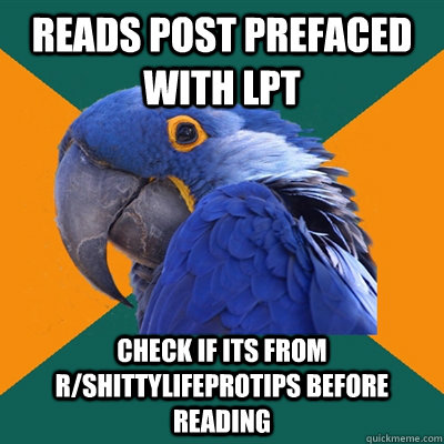 Reads post prefaced with LPT check if its from r/shittylifeprotips before reading  Paranoid Parrot