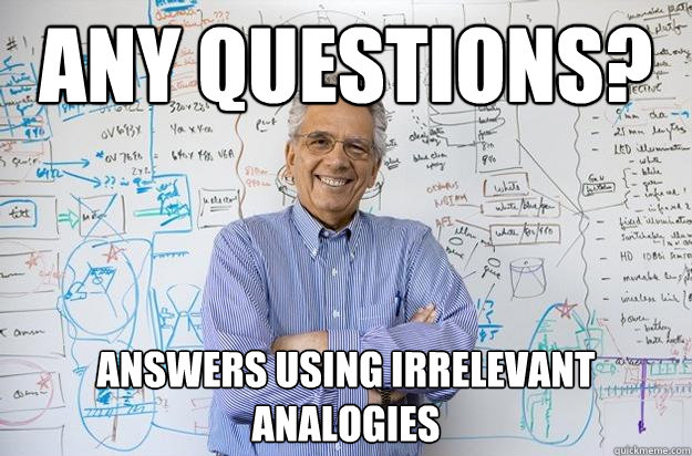 any questions? answers using irrelevant analogies  Engineering Professor