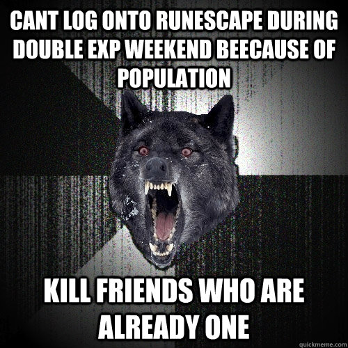 Cant log onto runescape during double exp weekend beecause of population Kill friends who are already one - Cant log onto runescape during double exp weekend beecause of population Kill friends who are already one  Insanity Wolf