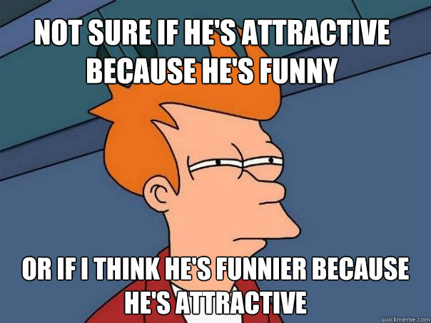 Not sure if he's attractive because he's funny Or if i think he's funnier because he's attractive  Futurama Fry