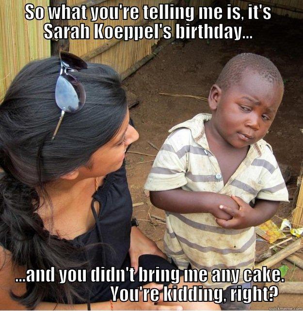 SO WHAT YOU'RE TELLING ME IS, IT'S  SARAH KOEPPEL'S BIRTHDAY...  ...AND YOU DIDN'T BRING ME ANY CAKE.                           YOU'RE KIDDING, RIGHT? Skeptical Third World Kid