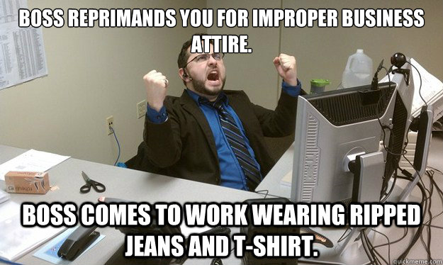 boss reprimands you for improper business attire.   boss comes to work wearing ripped jeans and t-shirt.   