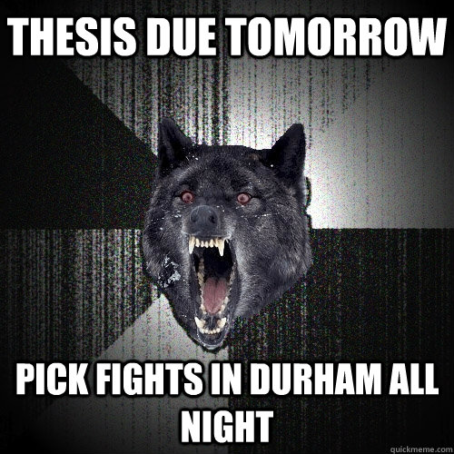 Thesis Due tomorrow pick fights in durham all night  Insanity Wolf