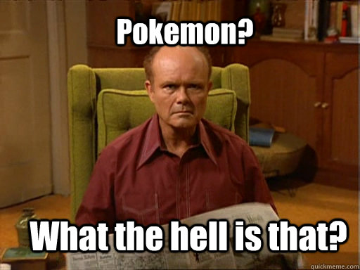 Pokemon? What the hell is that?  