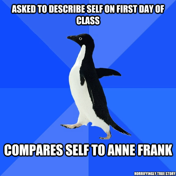 Asked to describe self on first day of class  Compares self to Anne Frank Horrifyingly true story  Socially Awkward Penguin