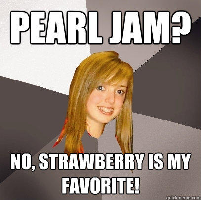 Pearl Jam? No, strawberry is my favorite!  Musically Oblivious 8th Grader