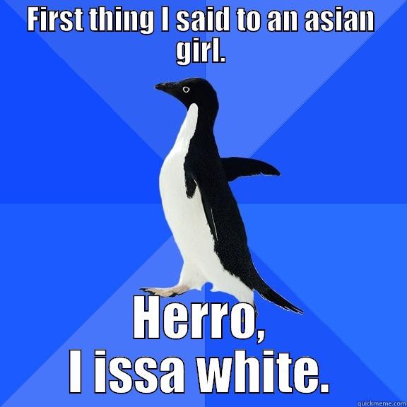 FIRST THING I SAID TO AN ASIAN GIRL. HERRO, I ISSA WHITE. Socially Awkward Penguin