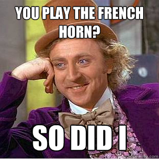 You play the French horn? So did i  Condescending Wonka