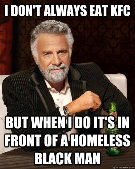 I don't always eat KFC but when i do it's in front of a homeless black man                                The Most Interesting Man In The World