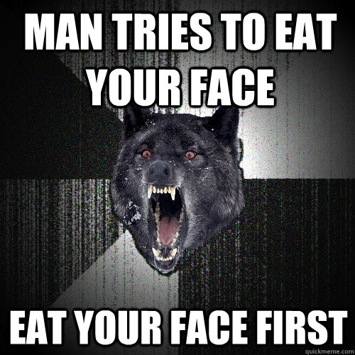 man tries to eat your face eat your face first  Insanity Wolf