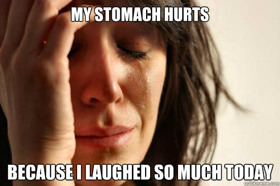 My stomach hurts Because i laughed so much today   First World Problems