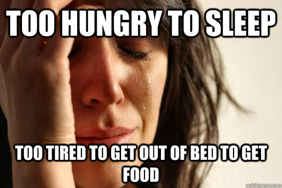 Too hungry to sleep Too tired to get out of bed to get food  First World Problems