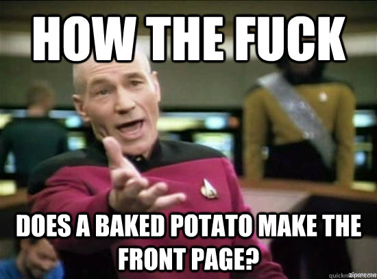 How the fuck Does a baked potato make the front page?  Annoyed Picard HD