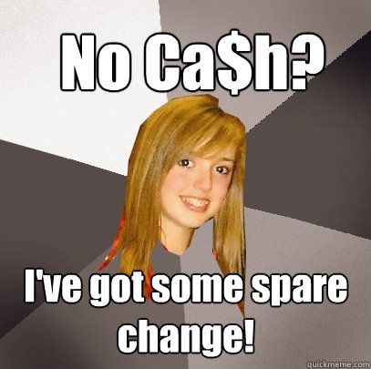 No Ca$h? I've got some spare change!  Musically Oblivious 8th Grader
