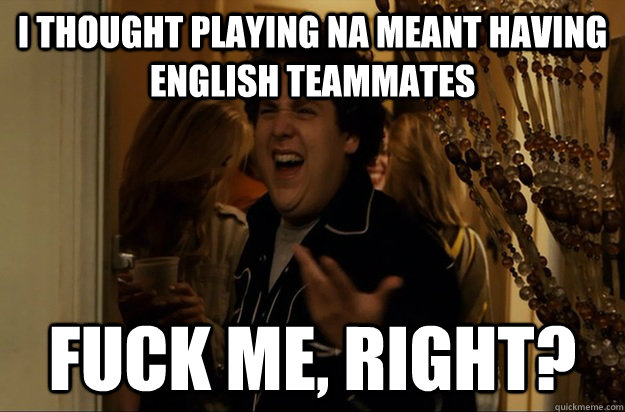 I thought playing NA meant having English teammates Fuck Me, Right? - I thought playing NA meant having English teammates Fuck Me, Right?  Fuck Me, Right