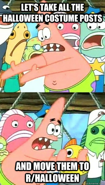 Let's take all the Halloween costume posts and move them to r/halloween  Push it somewhere else Patrick